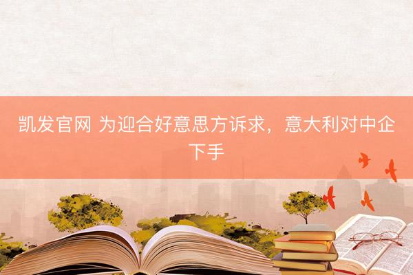 凯发官网 为迎合好意思方诉求，意大利对中企下手