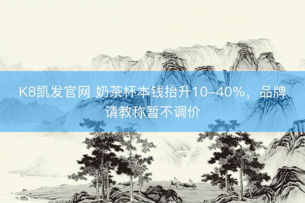 K8凯发官网 奶茶杯本钱抬升10-40%，品牌请教称暂不调价