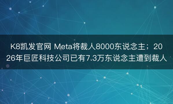 K8凯发官网 Meta将裁人8000东说念主；2026年巨匠科技公司已有7.3万东说念主遭到裁人
