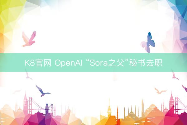 K8官网 OpenAI “Sora之父”秘书去职
