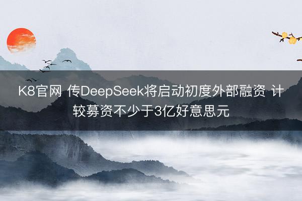 K8官网 传DeepSeek将启动初度外部融资 计较募资不少于3亿好意思元