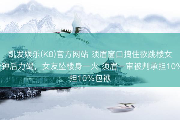 凯发娱乐(K8)官方网站 须眉窗口拽住欲跳楼女友5分钟后力竭，女友坠楼身一火 须眉一审被判承担10%包袱